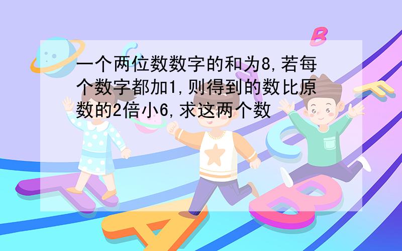 一个两位数数字的和为8,若每个数字都加1,则得到的数比原数的2倍小6,求这两个数