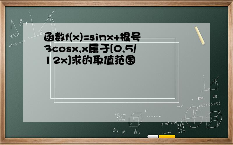 函数f(x)=sinx+根号3cosx,x属于[0,5/12x]求的取值范围