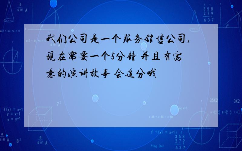 我们公司是一个服务销售公司,现在需要一个5分钟 并且有寓意的演讲故事 会追分哦