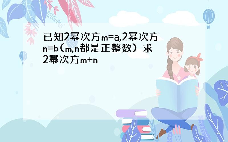 已知2幂次方m=a,2幂次方n=b(m,n都是正整数）求2幂次方m+n