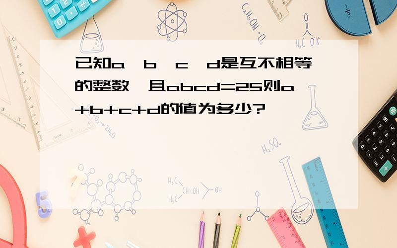 已知a,b,c,d是互不相等的整数,且abcd=25则a+b+c+d的值为多少?