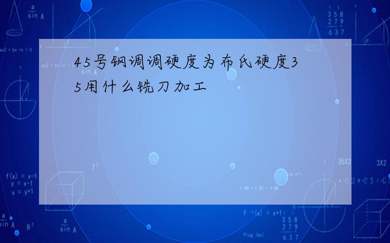 45号钢调调硬度为布氏硬度35用什么铣刀加工