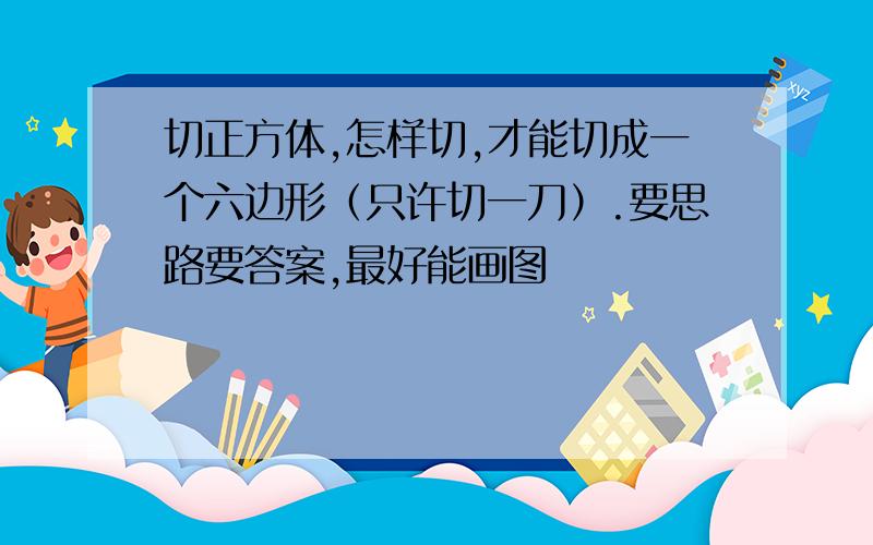 切正方体,怎样切,才能切成一个六边形（只许切一刀）.要思路要答案,最好能画图