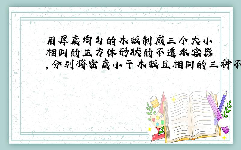 用厚度均匀的木板制成三个大小相同的正方体形状的不透水容器,分别将密度小于木板且相同的三种不同规格的塑料球整齐地装满木箱,