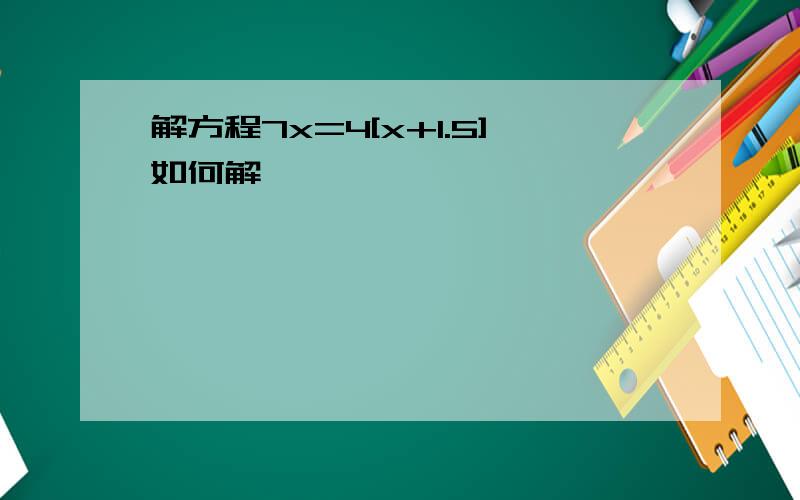 解方程7x=4[x+1.5]如何解