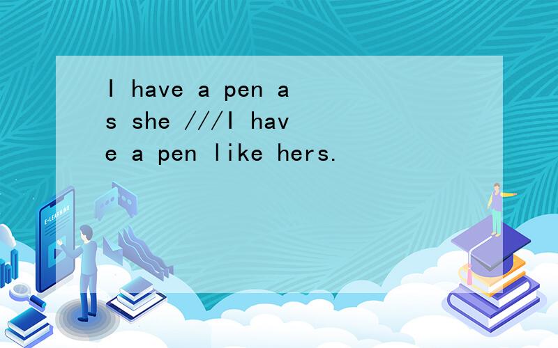 I have a pen as she ///I have a pen like hers.