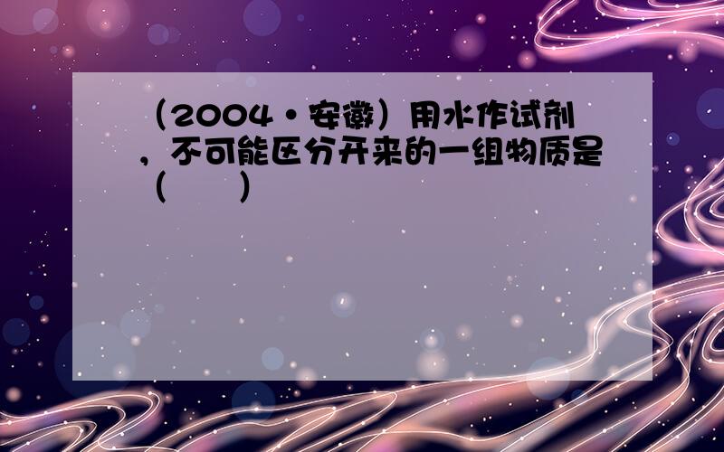 （2004•安徽）用水作试剂，不可能区分开来的一组物质是（　　）