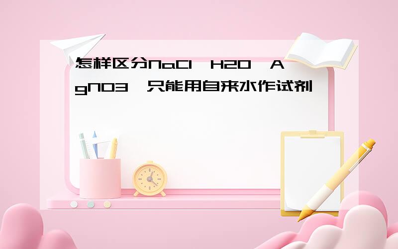 怎样区分NaCl,H2O,AgNO3,只能用自来水作试剂