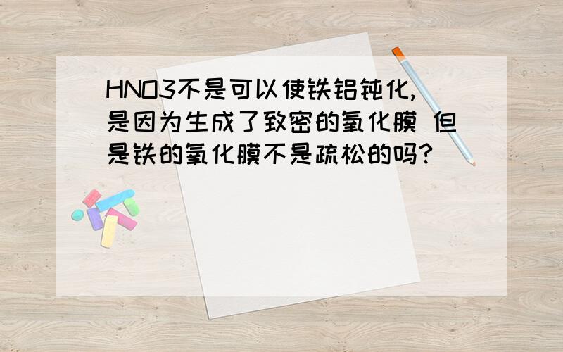 HNO3不是可以使铁铝钝化,是因为生成了致密的氧化膜 但是铁的氧化膜不是疏松的吗?