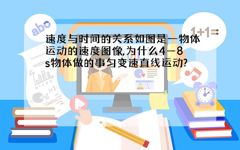 速度与时间的关系如图是一物体运动的速度图像,为什么4—8s物体做的事匀变速直线运动?