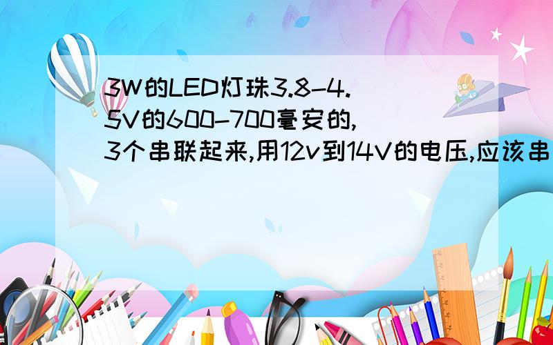 3W的LED灯珠3.8-4.5V的600-700毫安的,3个串联起来,用12v到14V的电压,应该串联多大的电阻,比较合