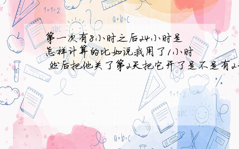 第一次有8小时之后24小时是怎样计算的比如说我用了1小时 然后把他关了第2天把它开了是不是有23小时