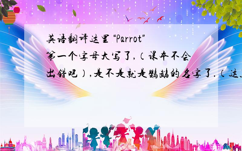 英语翻译这里“Parrot”第一个字母大写了,（课本不会出错吧）,是不是就是鹦鹉的名字了.（这只鹦鹉的名字就叫鹦鹉）.翻