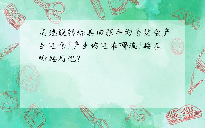 高速旋转玩具四驱车的马达会产生电吗?产生的电在哪流?接在哪接灯泡?