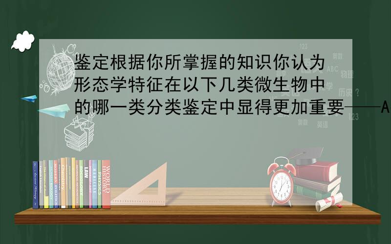 鉴定根据你所掌握的知识你认为形态学特征在以下几类微生物中的哪一类分类鉴定中显得更加重要——A病毒B细菌C酵母菌D霉菌