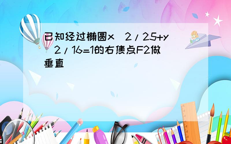 已知经过椭圆x^2/25+y^2/16=1的右焦点F2做垂直