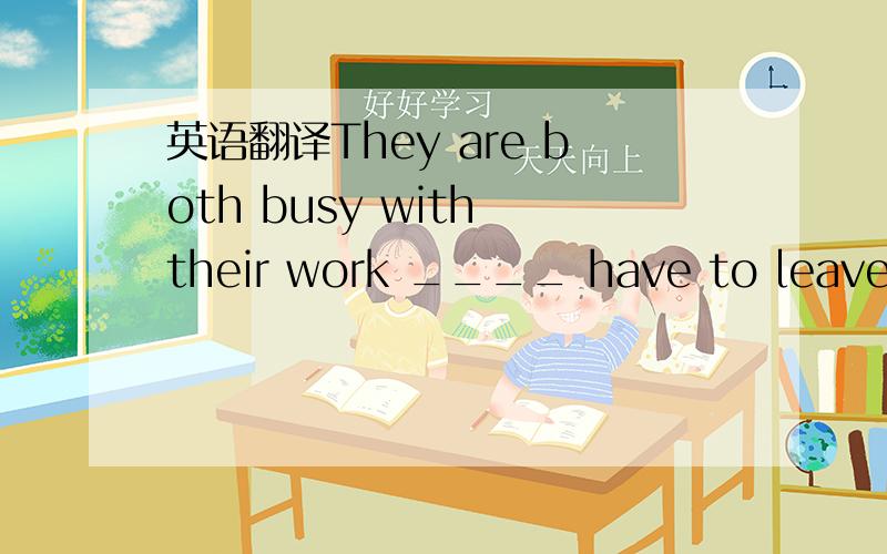 英语翻译They are both busy with their work ____ have to leave th