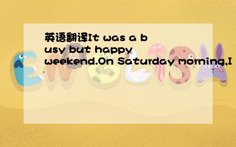 英语翻译It was a busy but happy weekend.On Saturday morning,I to