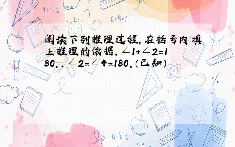 阅读下列推理过程,在括号内填上推理的依据,∠1+∠2=180°,∠2=∠4=180°（已知）