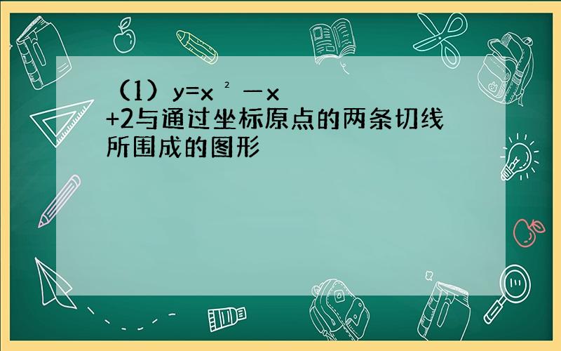 （1）y=x²—x+2与通过坐标原点的两条切线所围成的图形