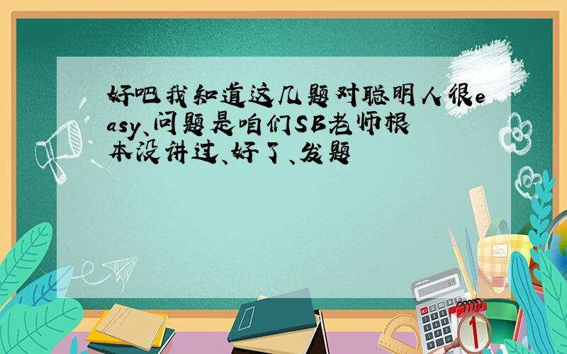 好吧我知道这几题对聪明人很easy、问题是咱们SB老师根本没讲过、好了、发题