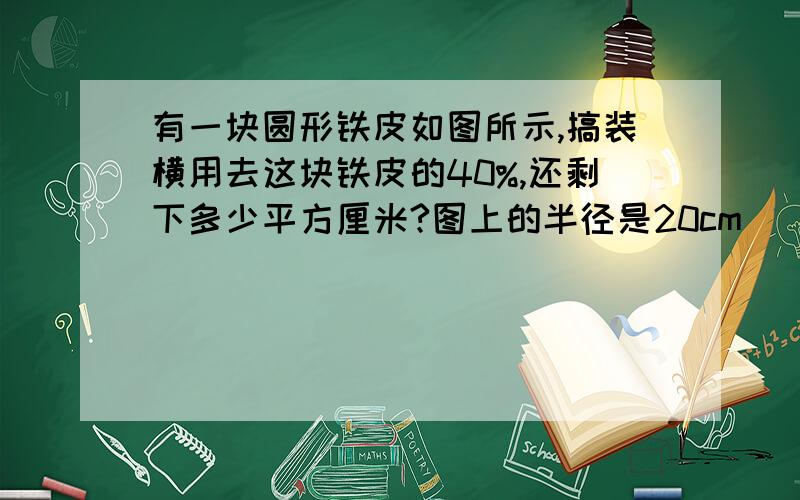 有一块圆形铁皮如图所示,搞装横用去这块铁皮的40%,还剩下多少平方厘米?图上的半径是20cm