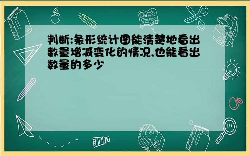 判断:条形统计图能清楚地看出数量增减变化的情况,也能看出数量的多少