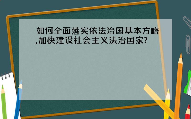 如何全面落实依法治国基本方略,加快建设社会主义法治国家?