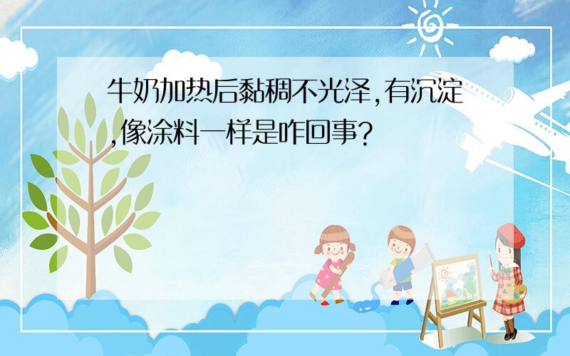 牛奶加热后黏稠不光泽,有沉淀,像涂料一样是咋回事?