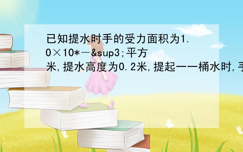 已知提水时手的受力面积为1.0×10*－³平方米,提水高度为0.2米,提起一一桶水时,手受到的压强是多少