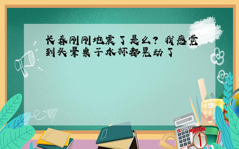 长春刚刚地震了是么? 我感觉到头晕桌子水杯都晃动了