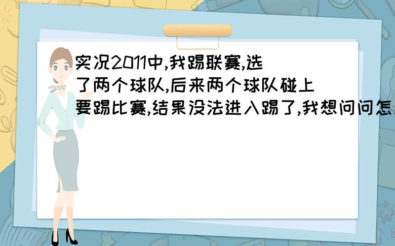 实况2011中,我踢联赛,选了两个球队,后来两个球队碰上要踢比赛,结果没法进入踢了,我想问问怎么进入,