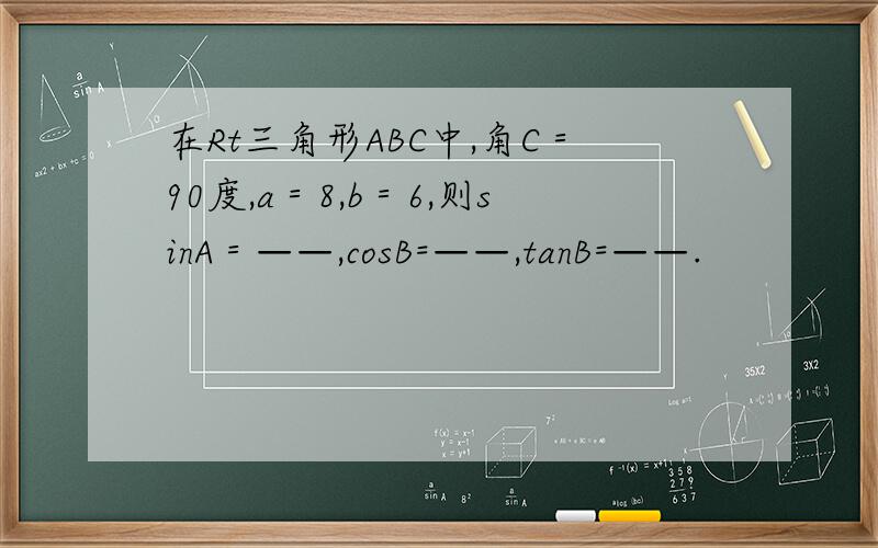 在Rt三角形ABC中,角C＝90度,a＝8,b＝6,则sinA＝——,cosB=——,tanB=——.