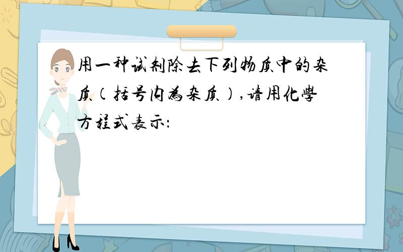 用一种试剂除去下列物质中的杂质（括号内为杂质）,请用化学方程式表示：