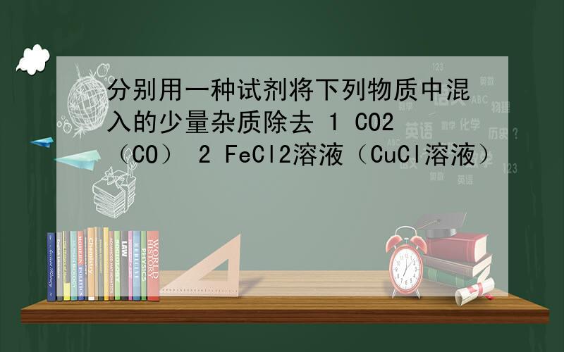 分别用一种试剂将下列物质中混入的少量杂质除去 1 CO2（CO） 2 FeCl2溶液（CuCl溶液）