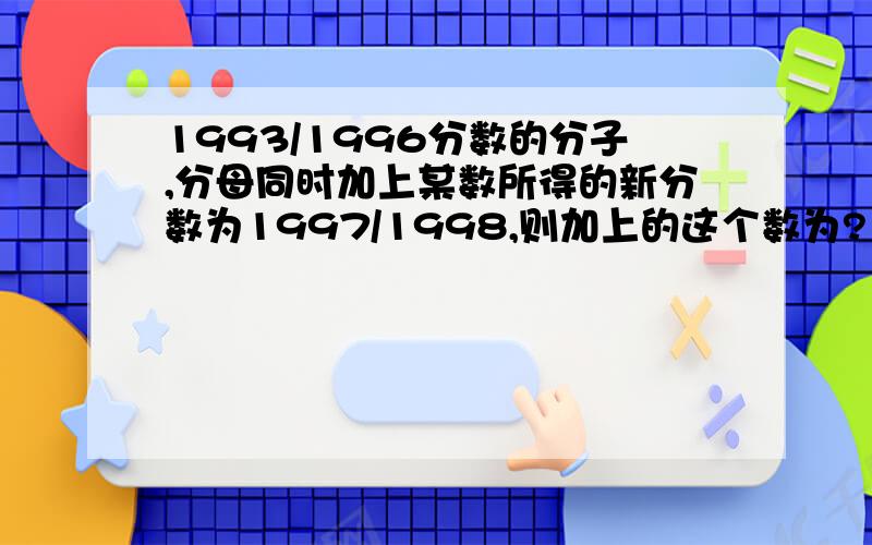 1993/1996分数的分子,分母同时加上某数所得的新分数为1997/1998,则加上的这个数为?