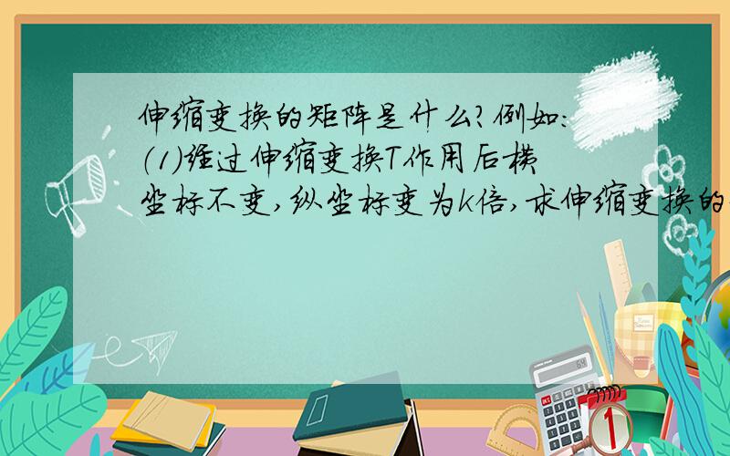 伸缩变换的矩阵是什么?例如：（1）经过伸缩变换T作用后横坐标不变,纵坐标变为k倍,求伸缩变换的矩阵.