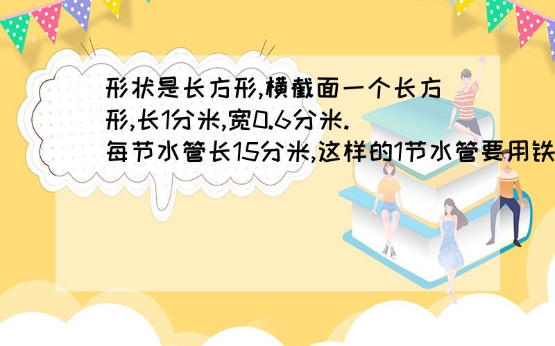 形状是长方形,横截面一个长方形,长1分米,宽0.6分米.每节水管长15分米,这样的1节水管要用铁皮几平方分米?