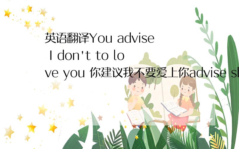 英语翻译You advise I don't to love you 你建议我不要爱上你advise sb to doI