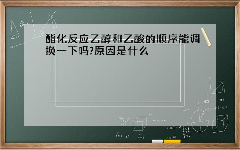 酯化反应乙醇和乙酸的顺序能调换一下吗?原因是什么