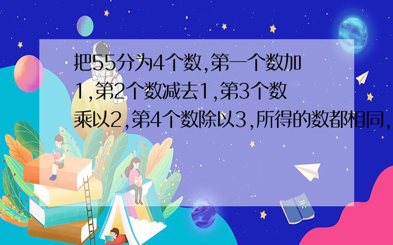 把55分为4个数,第一个数加1,第2个数减去1,第3个数乘以2,第4个数除以3,所得的数都相同,求这四个数