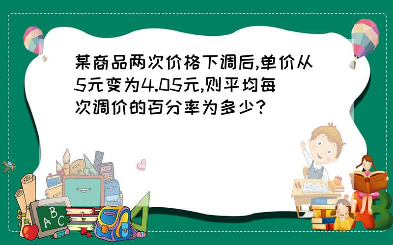 某商品两次价格下调后,单价从5元变为4.05元,则平均每次调价的百分率为多少?