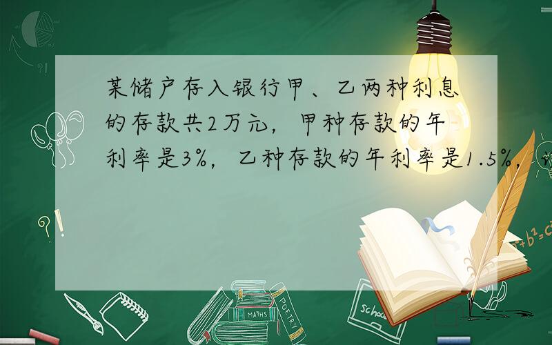 某储户存入银行甲、乙两种利息的存款共2万元，甲种存款的年利率是3%，乙种存款的年利率是1.5%，该储户一共得利息525元