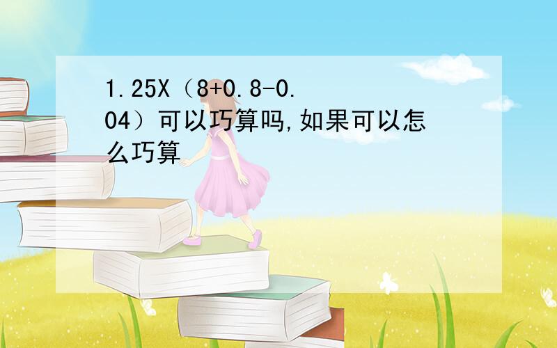 1.25X（8+0.8-0.04）可以巧算吗,如果可以怎么巧算