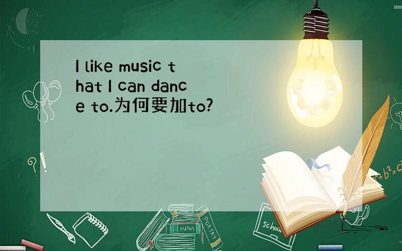 I like music that I can dance to.为何要加to?