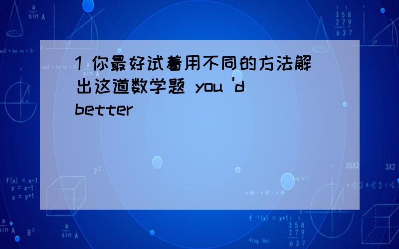 1 你最好试着用不同的方法解出这道数学题 you 'd better _____ _____ ______ this m