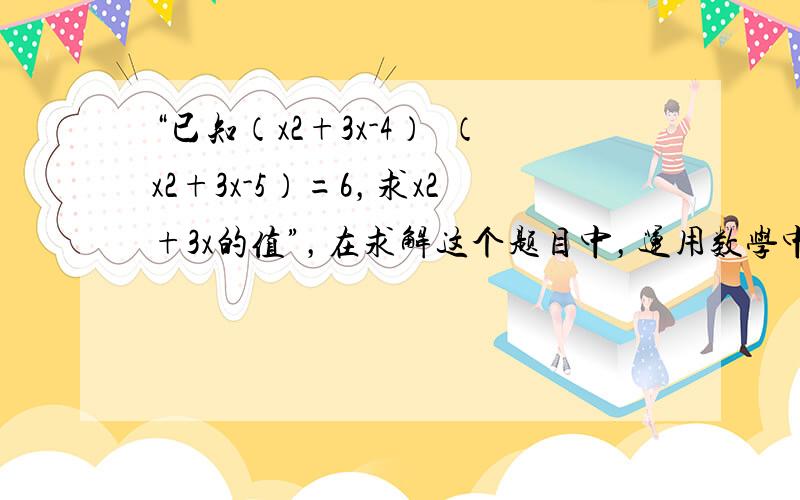 “已知（x2+3x-4）•（x2+3x-5）=6，求x2+3x的值”，在求解这个题目中，运用数学中的整体换元可以使问题变