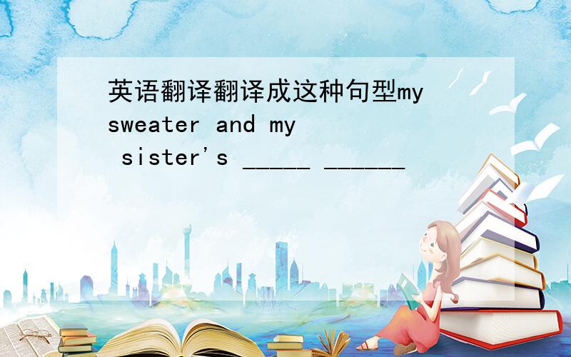 英语翻译翻译成这种句型my sweater and my sister's _____ ______