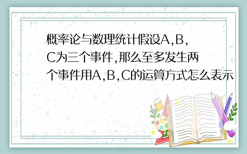 概率论与数理统计假设A,B,C为三个事件,那么至多发生两个事件用A,B,C的运算方式怎么表示