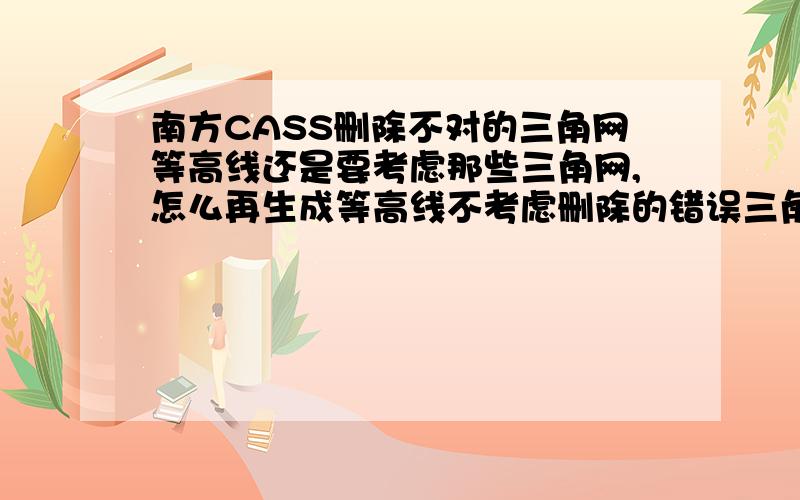 南方CASS删除不对的三角网等高线还是要考虑那些三角网,怎么再生成等高线不考虑删除的错误三角网求指点.